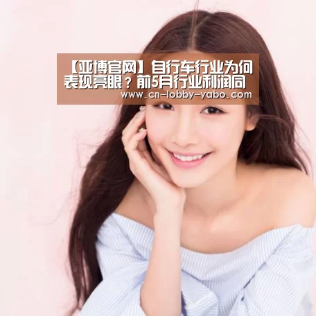 【亚博官网】自行车行业为何表现亮眼?前5月行业利润同比增13.6%(图1) 亚博官网