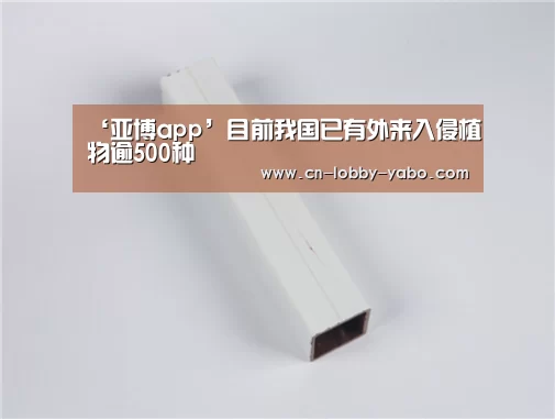 ‘亚博app’目前我国已有外来入侵植物逾500种(图1) 亚博app