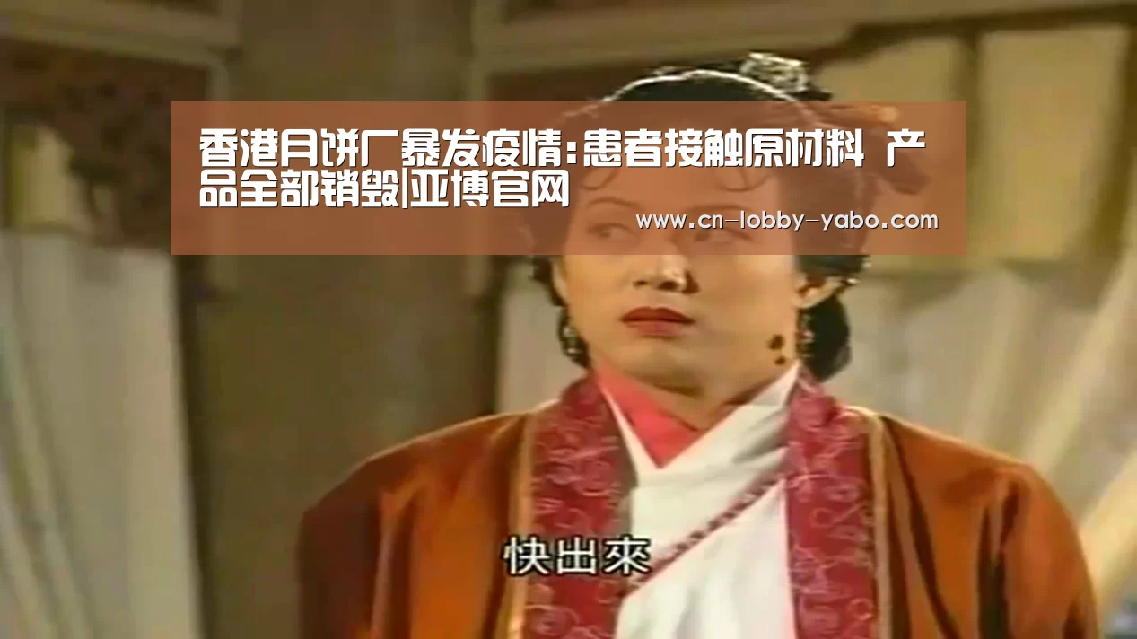 香港月饼厂暴发疫情:患者接触原材料 产品全部销毁|亚博官网(图4) 亚博app